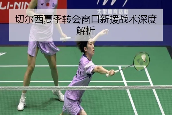 切尔西夏季转会窗口新援战术深度解析